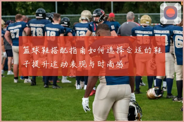 篮球鞋搭配指南如何选择合适的鞋子提升运动表现与时尚感