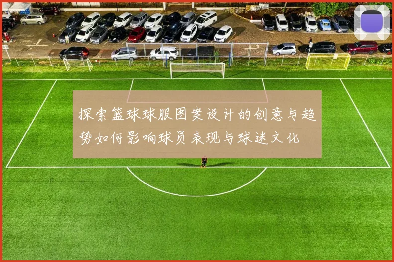 探索篮球球服图案设计的创意与趋势如何影响球员表现与球迷文化