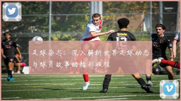 足球杂志：深入解析世界足球动态与球员故事的精彩旅程
