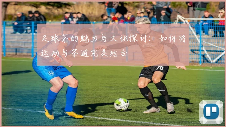足球茶的魅力与文化探讨：如何将运动与茶道完美结合