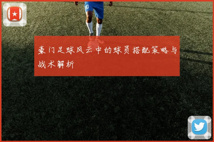 豪门足球风云中的球员搭配策略与战术解析