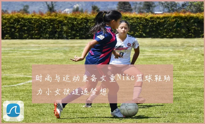 时尚与运动兼备女童Nike篮球鞋助力小女孩追逐梦想