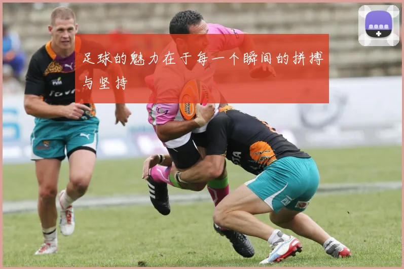足球的魅力在于每一个瞬间的拼搏与坚持