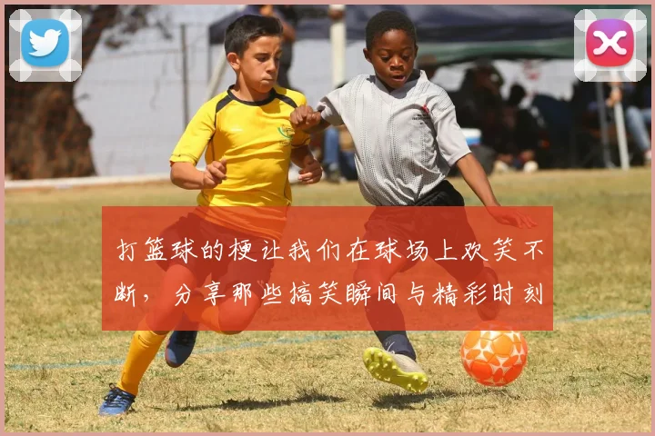 打篮球的梗让我们在球场上欢笑不断，分享那些搞笑瞬间与精彩时刻